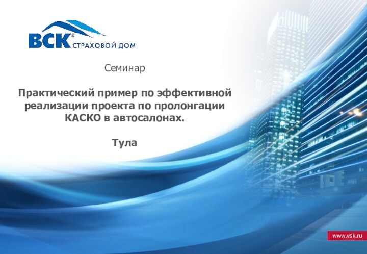 Семинар  Практический пример по эффективной  реализации проекта по пролонгации КАСКО в автосалонах.  Тула