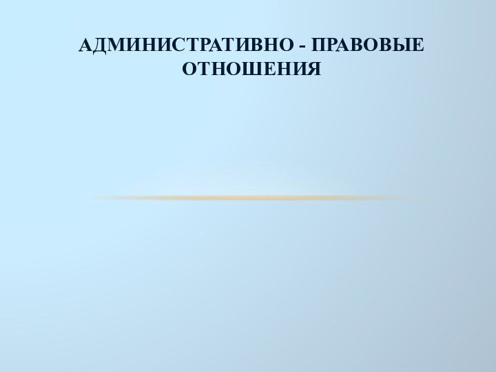 АДМИНИСТРАТИВНО - ПРАВОВЫЕ ОТНОШЕНИЯ