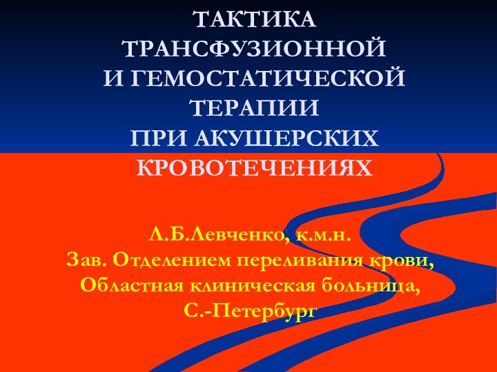 ТАКТИКА ТРАНСФУЗИОННОЙ И ГЕМОСТАТИЧЕСКОЙ ТЕРАПИИ ПРИ АКУШЕРСКИХ КРОВОТЕЧЕНИЯХЛ.Б.Левченко, к.м.н.Зав. Отделением переливания крови,Областная клиническая больница,С.-Петербург