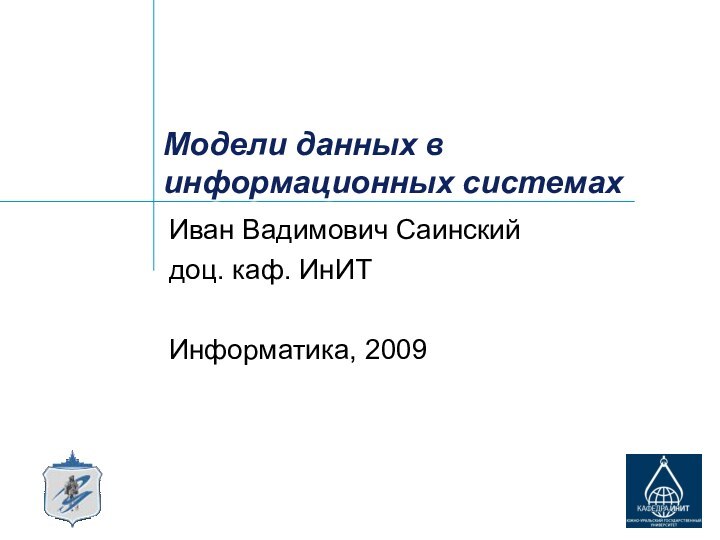 Модели данных в информационных системах Иван Вадимович Саинскийдоц. каф. ИнИТИнформатика, 2009