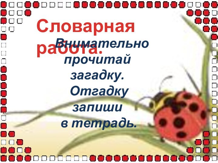 Словарная работа.  Внимательно прочитай загадку. Отгадку запиши в тетрадь.