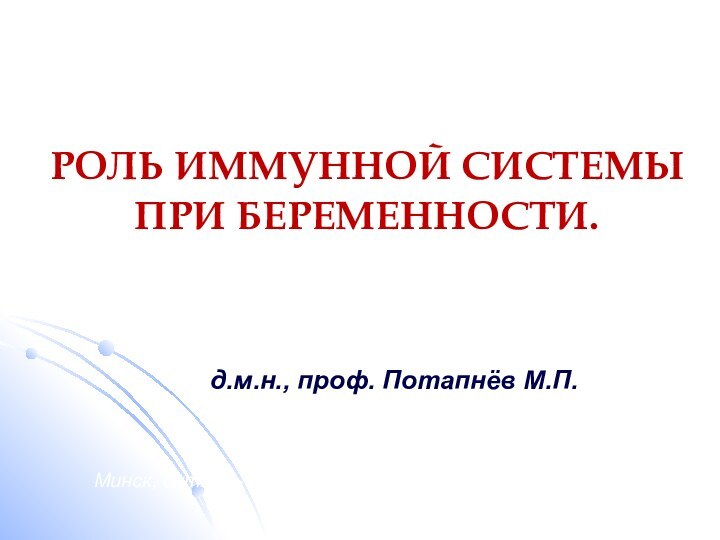 РОЛЬ ИММУННОЙ СИСТЕМЫ ПРИ БЕРЕМЕННОСТИ. Минск, октябрь 2013 г. д.м.н., проф. Потапнёв М.П.