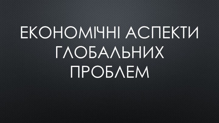 ЕКОНОМІЧНІ АСПЕКТИ ГЛОБАЛЬНИХ ПРОБЛЕМ