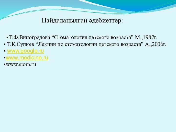 Пайдаланылған әдебиеттер: Т.Ф.Виноградова “Стоматология детского возраста” М.,1987г. Т.К.Супиев “Лекции по стоматологии детского возраста” А.,2006г. www.google.ruwww.medicine.ruwww.stom.ru