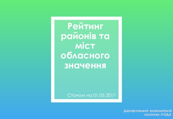 Рейтинг районів та міст обласного значенняСтаном на 01.05.2017Департамент економічної політики ЛОДАОк