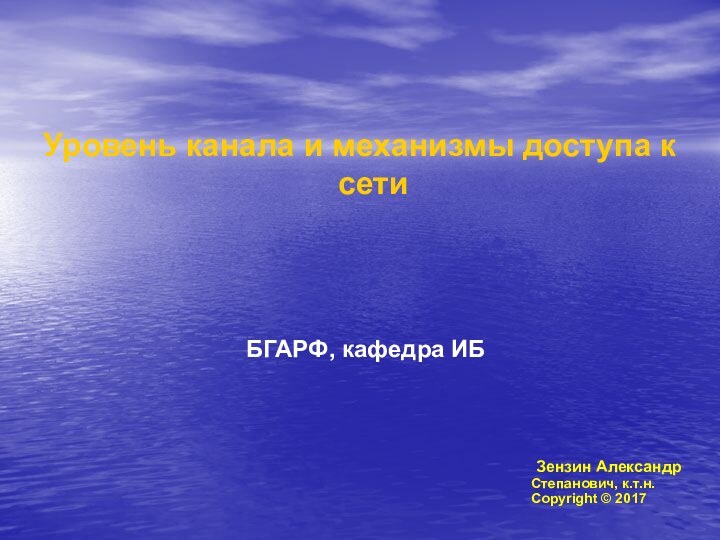 Уровень канала и механизмы доступа к сетиБГАРФ, кафедра ИБ Зензин АлександрСтепанович, к.т.н.Copyright © 2017