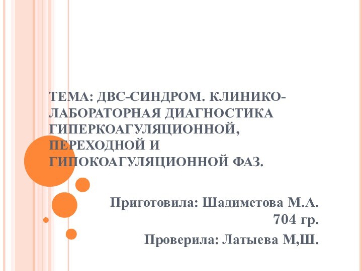 ТЕМА: ДВС-СИНДРОМ. КЛИНИКО-ЛАБОРАТОРНАЯ ДИАГНОСТИКА ГИПЕРКОАГУЛЯЦИОННОЙ, ПЕРЕХОДНОЙ И ГИПОКОАГУЛЯЦИОННОЙ ФАЗ. Приготовила: Шадиметова М.А. 704 гр.Проверила: Латыева М,Ш.