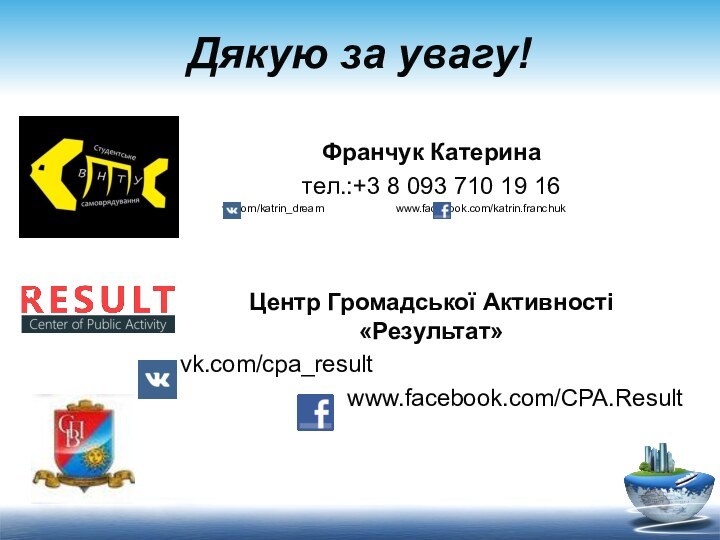 Дякую за увагу!Франчук Катеринател.:+3 8 093 710 19 16	 vk.com/katrin_dream	 	www.facebook.com/katrin.franchukЦентр Громадської Активності «Результат»vk.com/cpa_resultwww.facebook.com/CPA.Result