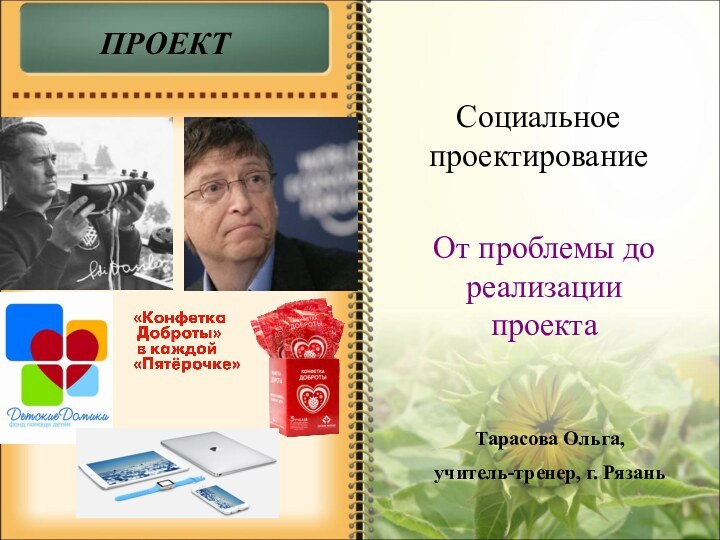 Социальное проектированиеОт проблемы до реализации проектаПРОЕКТТарасова Ольга, учитель-тренер, г. Рязань