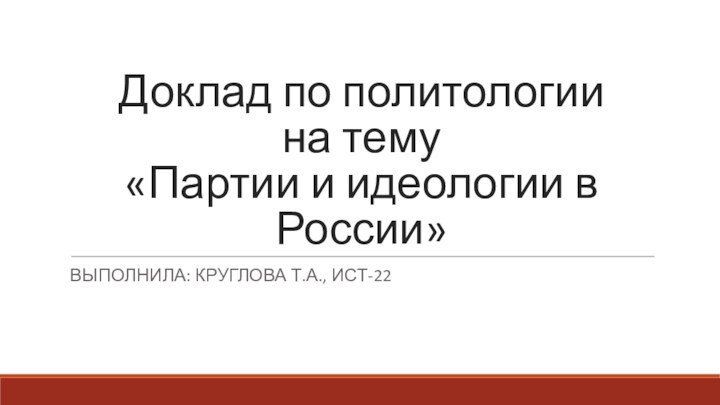 Доклад по политологии  на тему «Партии и идеологии в России»ВЫПОЛНИЛА: КРУГЛОВА Т.А., ИСТ-22