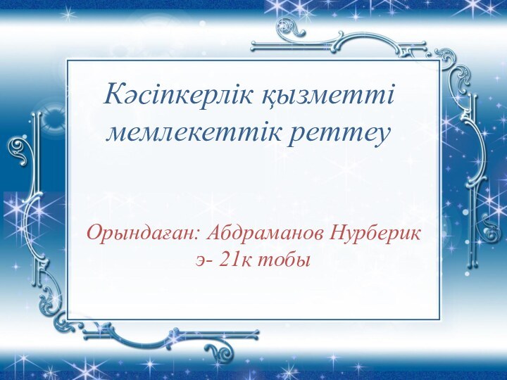 Кәсіпкерлік қызметті мемлекеттік реттеуОрындаған: Абдраманов Нурберик э- 21к тобы