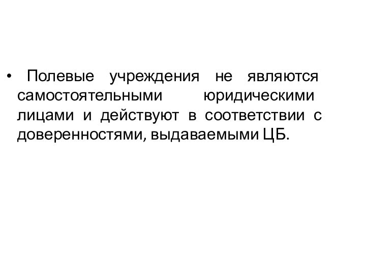 Полевые учреждения не являются самостоятельными юридическими лицами и действуют в соответствии с доверенностями, выдаваемыми ЦБ.