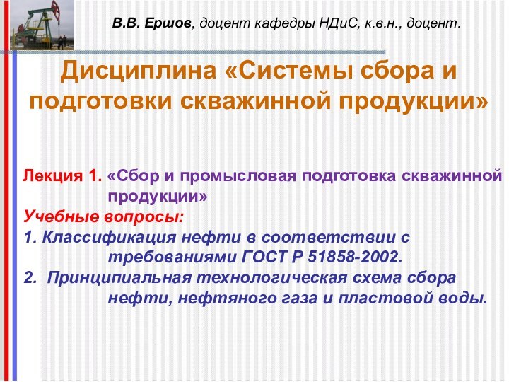 В.В. Ершов, доцент кафедры НДиС, к.в.н., доцент.Дисциплина «Системы сбора и подготовки скважинной