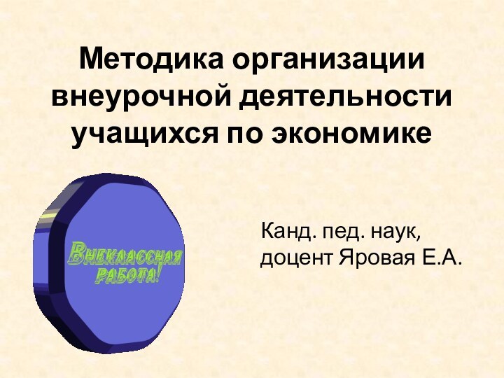 Методика организации внеурочной деятельности учащихся по экономикеКанд. пед. наук, доцент Яровая Е.А.