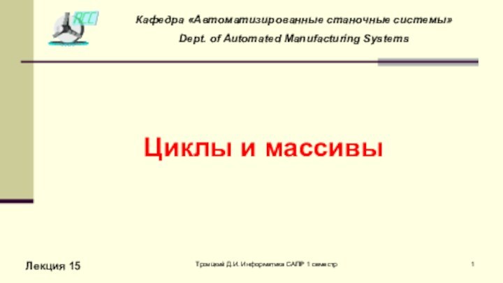 Троицкий Д.И. Информатика САПР 1 семестрЦиклы и массивыЛекция 15Кафедра «Автоматизированные станочные системы»Dept. of Automated Manufacturing Systems