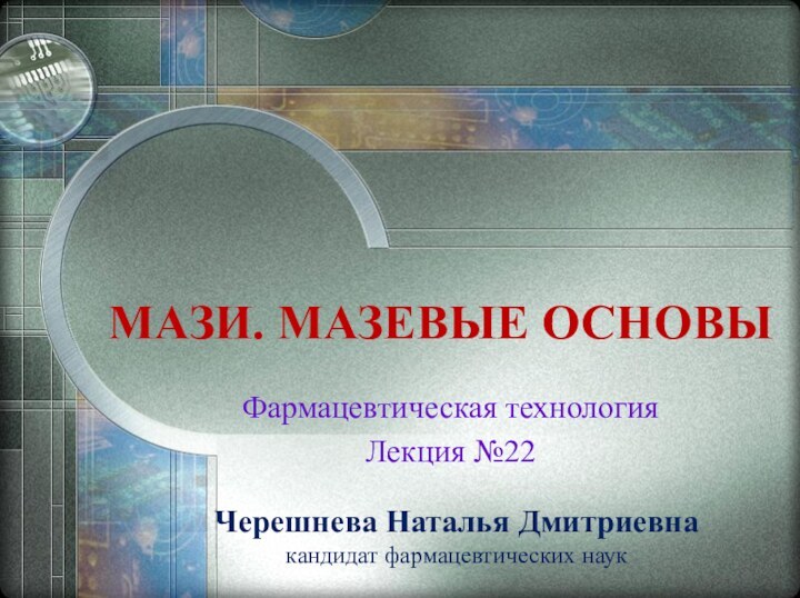 МАЗИ. МАЗЕВЫЕ ОСНОВЫФармацевтическая технологияЛекция №22Черешнева Наталья Дмитриевнакандидат фармацевтических наук