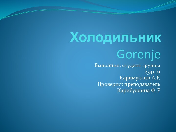 Холодильник  GorenjeВыполнил: студент группы 2341-21Каримуллин А.Р.Проверил: преподаватель Карибуллина Ф. Р