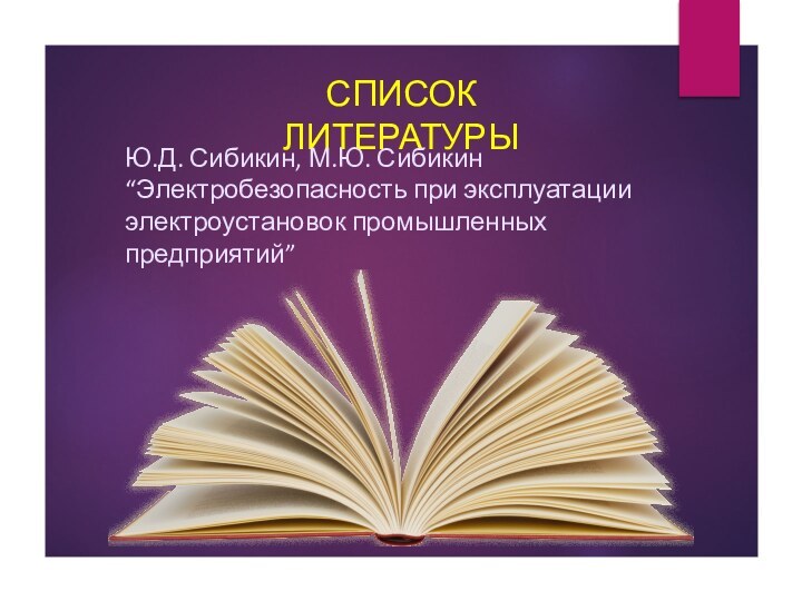 СПИСОК ЛИТЕРАТУРЫЮ.Д. Сибикин, М.Ю. Сибикин “Электробезопасность при эксплуатации электроустановок промышленных предприятий” 