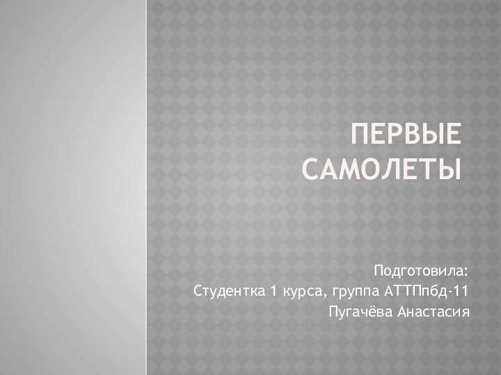 ПЕРВЫЕ САМОЛЕТЫПодготовила:Студентка 1 курса, группа АТТПпбд-11Пугачёва Анастасия