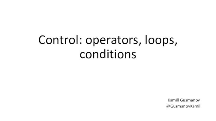 Control: operators, loops, conditionsKamill Gusmanov@GusmanovKamill