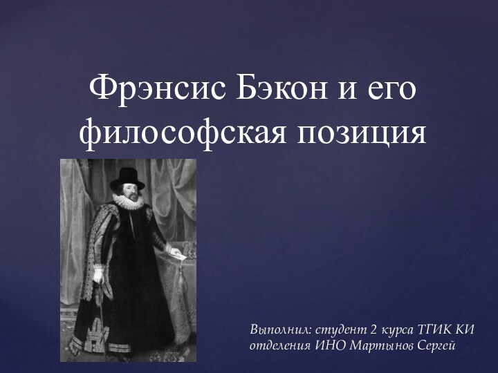 Фрэнсис Бэкон и его философская позиция  Выполнил: студент 2 курса ТГИК