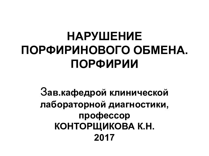 НАРУШЕНИЕ ПОРФИРИНОВОГО ОБМЕНА. ПОРФИРИИ  Зав.кафедрой клинической лабораторной диагностики, профессор КОНТОРЩИКОВА К.Н. 2017