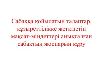 Сабаққа қойылатын талаптар, құзыреттілікке жеткізетін мақсат-міндеттері анықталған сабақтың жоспарын құру