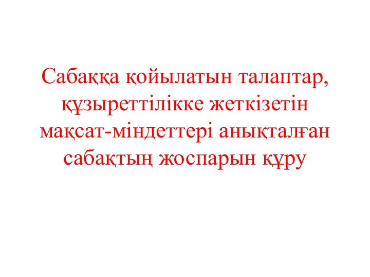 Сабаққа қойылатын талаптар, құзыреттілікке жеткізетін мақсат-міндеттері анықталған сабақтың жоспарын құру