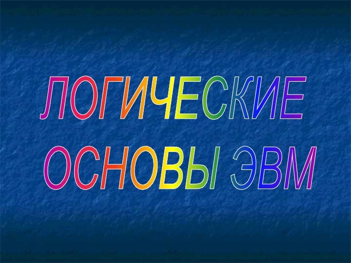 ЛОГИЧЕСКИЕ  ОСНОВЫ ЭВМ