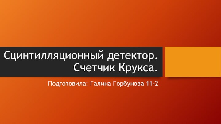 Сцинтилляционный детектор. Счетчик Крукса. Подготовила: Галина Горбунова 11-2