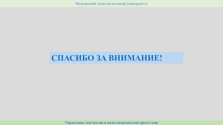 Управление научными и инвестиционными проектамиМосковский технологический университетСПАСИБО ЗА ВНИМАНИЕ!