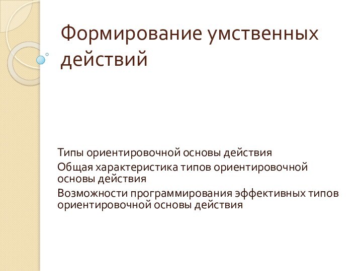 Формирование умственных действийТипы ориентировочной основы действияОбщая характеристика типов ориентировочной основы действияВозможности программирования