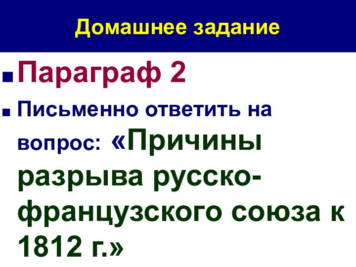 Домашнее задание Параграф 2Письменно ответить на вопрос: «Причины разрыва русско-французского союза к 1812 г.»