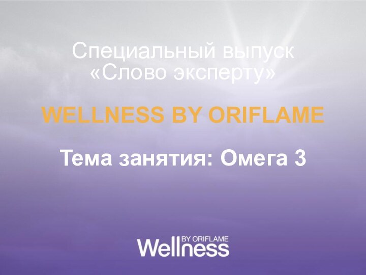 Специальный выпуск «Слово эксперту»WELLNESS BY ORIFLAMEТема занятия: Омега 3