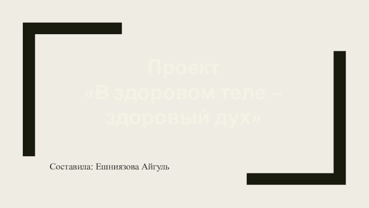 Проект «В здоровом теле – здоровый дух»Составила: Ешниязова Айгуль