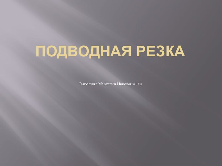 ПОДВОДНАЯ РЕЗКА Выполнил:Маркевич Николай 41 гр.