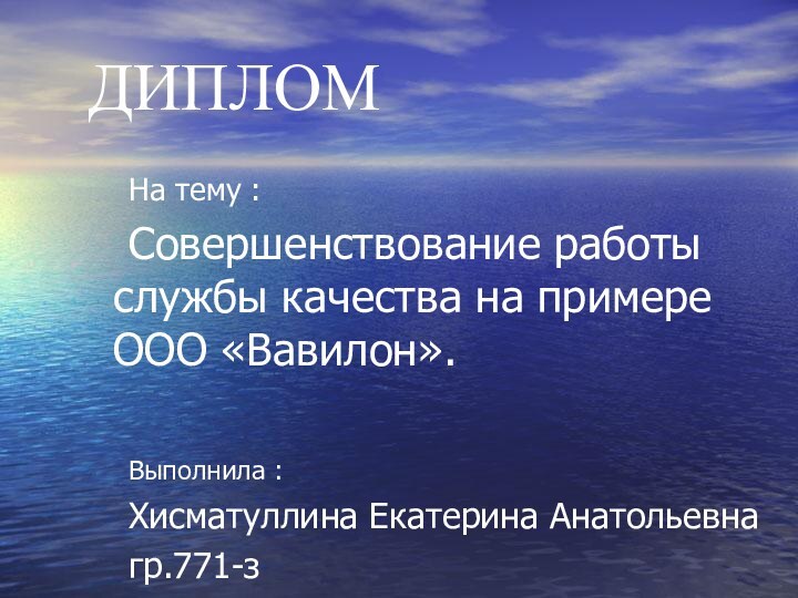 ДИПЛОМ	На тему :	Совершенствование работы службы качества на примере ООО «Вавилон».	Выполнила : 	Хисматуллина Екатерина Анатольевна	гр.771-з