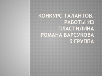 Конкурс талантов. Работы из пластилина Романа Барсукова. 5 группа