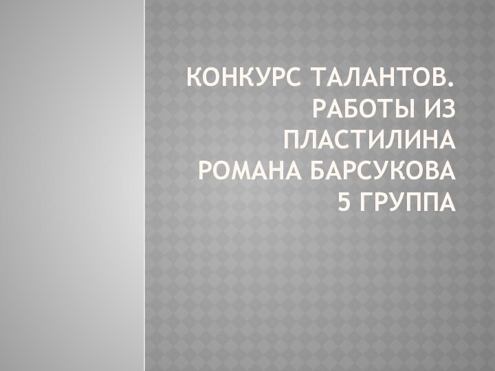 КОНКУРС ТАЛАНТОВ.  РАБОТЫ ИЗ ПЛАСТИЛИНА РОМАНА БАРСУКОВА 5 ГРУППА