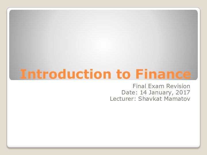 Introduction to FinanceFinal Exam RevisionDate: 14 January, 2017Lecturer: Shavkat Mamatov