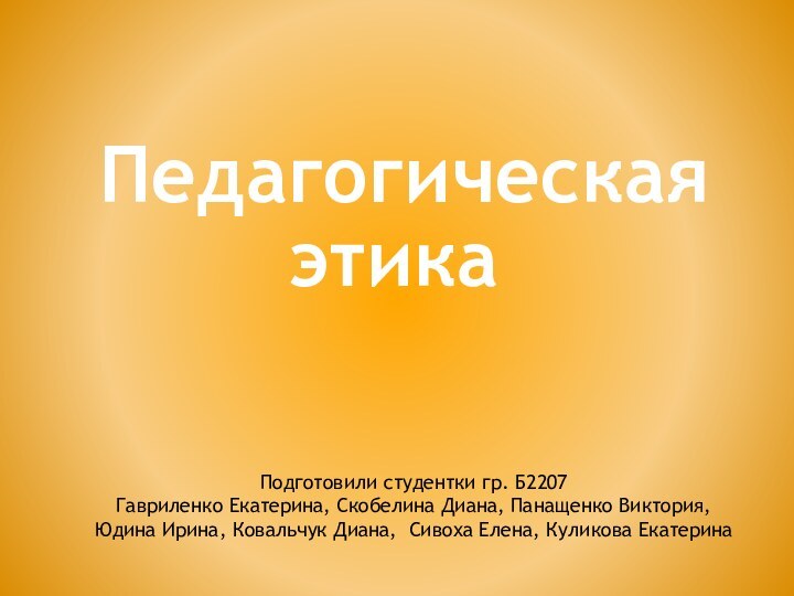 Педагогическая этикаПодготовили студентки гр. Б2207Гавриленко Екатерина, Скобелина Диана, Панащенко Виктория,Юдина Ирина,