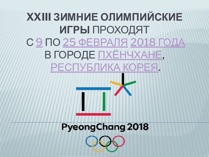 XXIII ЗИМНИЕ ОЛИМПИЙСКИЕ ИГРЫ ПРОХОДЯТ  С 9 ПО 25 ФЕВРАЛЯ 2018 ГОДА  В ГОРОДЕ ПХЁНЧХАНЕ,  РЕСПУБЛИКА КОРЕЯ.