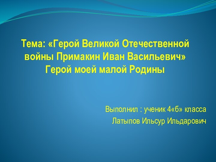 Тема: «Герой Великой Отечественной войны Примакин Иван Васильевич» Герой моей малой Родины