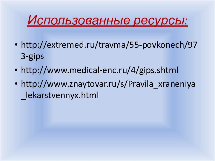 Использованные ресурсы:http://extremed.ru/travma/55-povkonech/973-gipshttp://www.medical-enc.ru/4/gips.shtmlhttp://www.znaytovar.ru/s/Pravila_xraneniya_lekarstvennyx.html