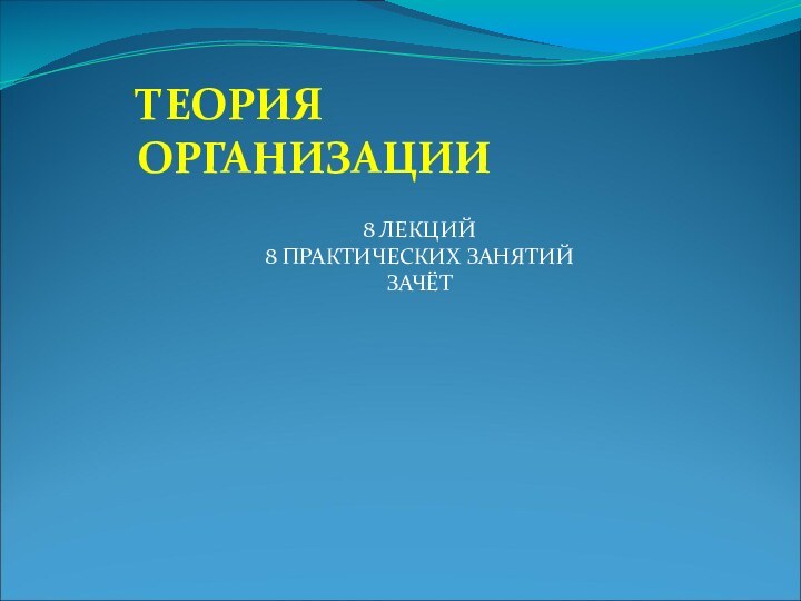 ТЕОРИЯ ОРГАНИЗАЦИИ8 ЛЕКЦИЙ8 ПРАКТИЧЕСКИХ ЗАНЯТИЙЗАЧЁТ