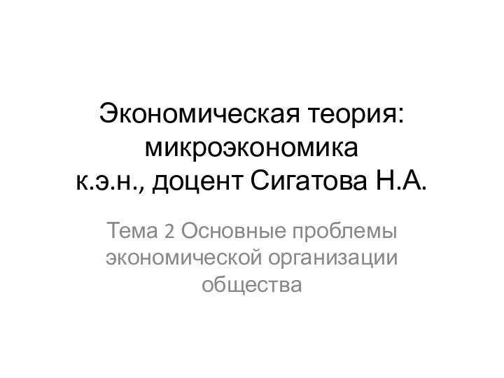 Экономическая теория: микроэкономика к.э.н., доцент Сигатова Н.А.Тема 2 Основные проблемы экономической организации общества