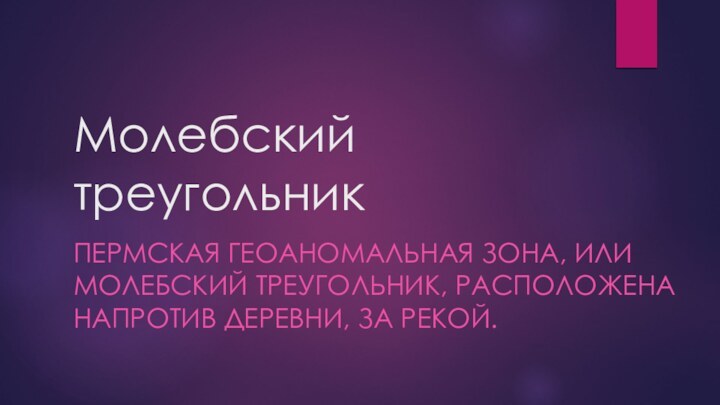 Молебский  треугольник ПЕРМСКАЯ ГЕОАНОМАЛЬНАЯ ЗОНА, ИЛИ МОЛЕБСКИЙ ТРЕУГОЛЬНИК, РАСПОЛОЖЕНА НАПРОТИВ ДЕРЕВНИ, ЗА РЕКОЙ.