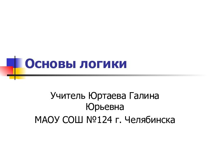 Основы логикиУчитель Юртаева Галина ЮрьевнаМАОУ СОШ №124 г. Челябинска