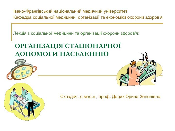 ОРГАНІЗАЦІЯ СТАЦІОНАРНОЇ ДОПОМОГИ НАСЕЛЕННЮСкладач: д.мед.н., проф. Децик Орина ЗенонівнаІвано-Франківський національний медичний університетКафедра