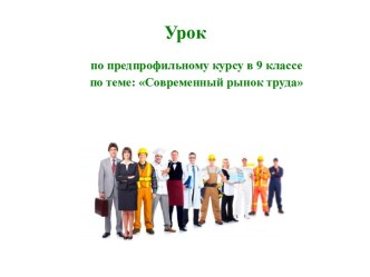 Урок по предпрофильному курсу в 9 классе по теме: Современный рынок труда